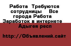 Работа .Требуются сотрудницы  - Все города Работа » Заработок в интернете   . Адыгея респ.